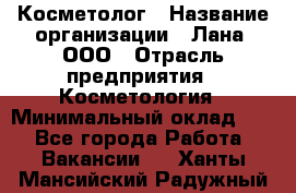 Косметолог › Название организации ­ Лана, ООО › Отрасль предприятия ­ Косметология › Минимальный оклад ­ 1 - Все города Работа » Вакансии   . Ханты-Мансийский,Радужный г.